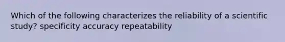 Which of the following characterizes the reliability of a scientific study? specificity accuracy repeatability