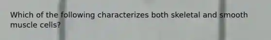 Which of the following characterizes both skeletal and smooth muscle cells?