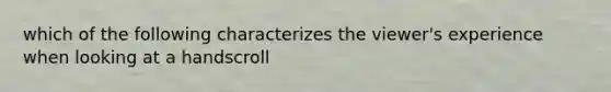 which of the following characterizes the viewer's experience when looking at a handscroll