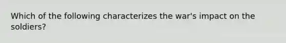 Which of the following characterizes the war's impact on the soldiers?