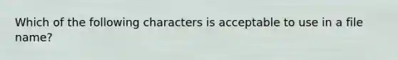 Which of the following characters is acceptable to use in a file name?
