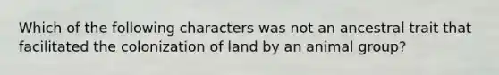 Which of the following characters was not an ancestral trait that facilitated the colonization of land by an animal group?