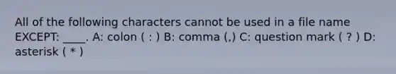 All of the following characters cannot be used in a file name EXCEPT: ____. A: colon ( : ) B: comma (,) C: question mark ( ? ) D: asterisk ( * )