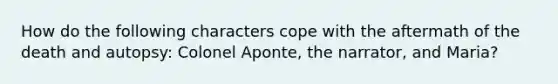 How do the following characters cope with the aftermath of the death and autopsy: Colonel Aponte, the narrator, and Maria?