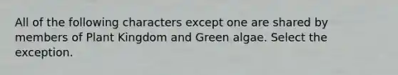 All of the following characters except one are shared by members of Plant Kingdom and Green algae. Select the exception.