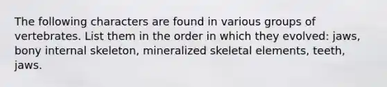 The following characters are found in various groups of vertebrates. List them in the order in which they evolved: jaws, bony internal skeleton, mineralized skeletal elements, teeth, jaws.