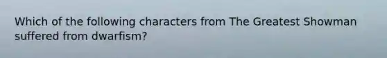 Which of the following characters from The Greatest Showman suffered from dwarfism?