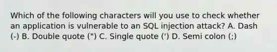 Which of the following characters will you use to check whether an application is vulnerable to an SQL injection attack? A. Dash (-) B. Double quote (") C. Single quote (') D. Semi colon (;)