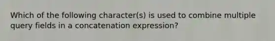 Which of the following character(s) is used to combine multiple query fields in a concatenation expression?