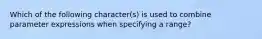 Which of the following character(s) is used to combine parameter expressions when specifying a range?