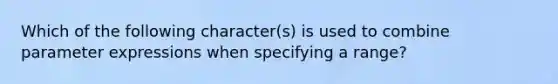 Which of the following character(s) is used to combine parameter expressions when specifying a range?