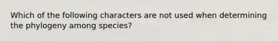 Which of the following characters are not used when determining the phylogeny among species?