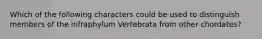 Which of the following characters could be used to distinguish members of the infraphylum Vertebrata from other chordates?