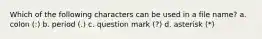 Which of the following characters can be used in a file name? a. colon (:) b. period (.) c. question mark (?) d. asterisk (*)