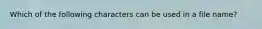 Which of the following characters can be used in a file name?