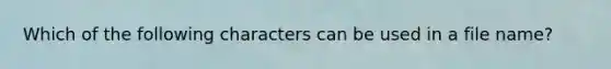Which of the following characters can be used in a file name?