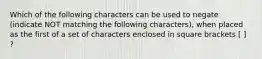 Which of the following characters can be used to negate (indicate NOT matching the following characters), when placed as the first of a set of characters enclosed in square brackets [ ] ?