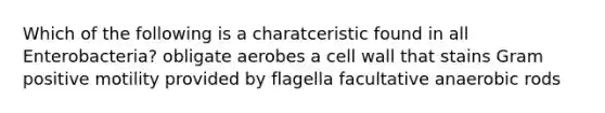 Which of the following is a charatceristic found in all Enterobacteria? obligate aerobes a cell wall that stains Gram positive motility provided by flagella facultative anaerobic rods