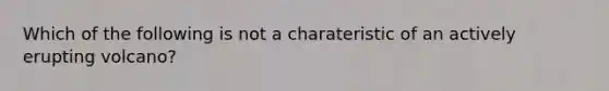 Which of the following is not a charateristic of an actively erupting volcano?