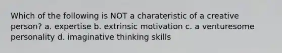 Which of the following is NOT a charateristic of a creative person? a. expertise b. extrinsic motivation c. a venturesome personality d. imaginative thinking skills