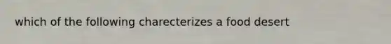 which of the following charecterizes a food desert