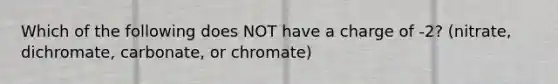 Which of the following does NOT have a charge of -2? (nitrate, dichromate, carbonate, or chromate)