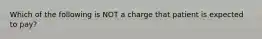 Which of the following is NOT a charge that patient is expected to pay?