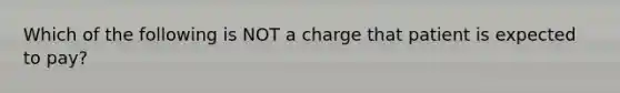 Which of the following is NOT a charge that patient is expected to pay?