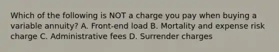 Which of the following is NOT a charge you pay when buying a variable annuity? A. Front-end load B. Mortality and expense risk charge C. Administrative fees D. Surrender charges