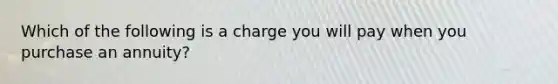 Which of the following is a charge you will pay when you purchase an annuity?