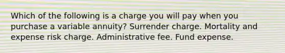 Which of the following is a charge you will pay when you purchase a variable annuity? Surrender charge. Mortality and expense risk charge. Administrative fee. Fund expense.