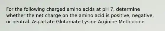 For the following charged <a href='https://www.questionai.com/knowledge/k9gb720LCl-amino-acids' class='anchor-knowledge'>amino acids</a> at pH 7, determine whether the net charge on the amino acid is positive, negative, or neutral. Aspartate Glutamate Lysine Arginine Methionine