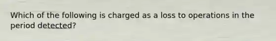 Which of the following is charged as a loss to operations in the period detected?