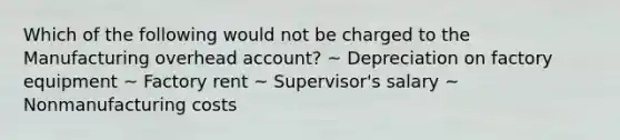 Which of the following would not be charged to the Manufacturing overhead account? ~ Depreciation on factory equipment ~ Factory rent ~ Supervisor's salary ~ Nonmanufacturing costs