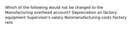 Which of the following would not be charged to the Manufacturing overhead account? Depreciation on factory equipment Supervisor's salary Nonmanufacturing costs Factory rent