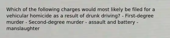 Which of the following charges would most likely be filed for a vehicular homicide as a result of drunk driving? - First-degree murder - Second-degree murder - assault and battery - manslaughter