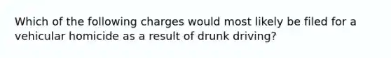 Which of the following charges would most likely be filed for a vehicular homicide as a result of drunk driving?