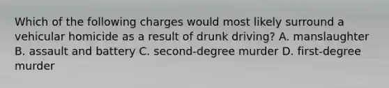 Which of the following charges would most likely surround a vehicular homicide as a result of drunk​ driving? A. manslaughter B. assault and battery C. second-degree murder D. first-degree murder