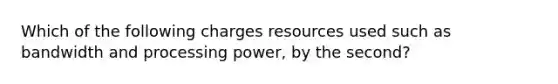 Which of the following charges resources used such as bandwidth and processing power, by the second?