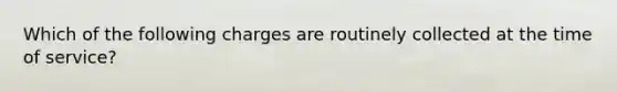 Which of the following charges are routinely collected at the time of service?