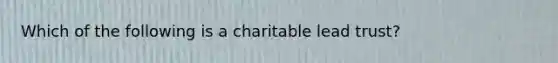 Which of the following is a charitable lead trust?