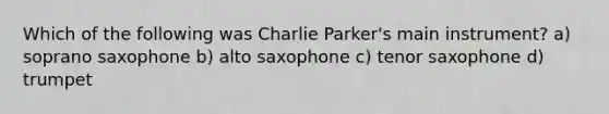 Which of the following was Charlie Parker's main instrument? a) soprano saxophone b) alto saxophone c) tenor saxophone d) trumpet