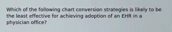 Which of the following chart conversion strategies is likely to be the least effective for achieving adoption of an EHR in a physician office?