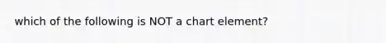 which of the following is NOT a chart element?