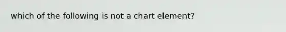 which of the following is not a chart element?