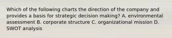 Which of the following charts the direction of the company and provides a basis for strategic decision making? A. environmental assessment B. corporate structure C. organizational mission D. SWOT analysis