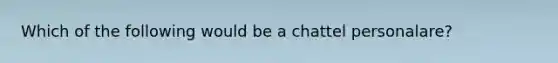 Which of the following would be a chattel personalare?