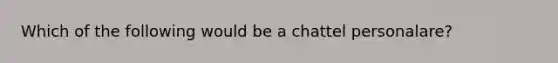 Which of the following would be a chattel personalare?