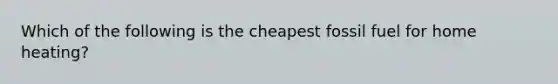 Which of the following is the cheapest fossil fuel for home heating?