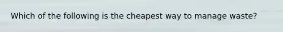 Which of the following is the cheapest way to manage waste?